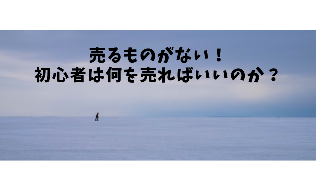 ５.　売るものがない！初心者は何を売ればいいのか？